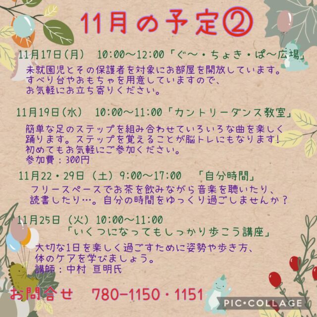 11月の予定②

11月17日(月)  10:00〜12:00 「ぐ〜・ちょき・ぱ〜広場」
未就園児とその保護者を対象にお部屋を開放しています。
すべり台やおもちゃを用意していますので、お気軽にお立ち寄りください。
付き添いの方は見守りをお願いいたします。
ご利用の方は事務所にお声掛けください。

いつでも盆踊り 
（Aコース）11月17日（月）　（Bコース） 11月24日（月） 
各コース13:00〜14:30 
踊って元気・盆踊りとふるさとの民踊の教室です。
定　員：30名

11月19日（水）10:00〜11:00 「カントリーダンス教室」
参加費 300円
簡単なステップを組み合わせ、リズムカルな音楽に乗るカントリーダンスは、ダンス初心者の方にピッタリ！
音楽に乗りながら体を動かす楽しさを感じてみませんか？

11月19日(水) 19:00〜20:00 「Night Yoga」　

11月22日・29（土）9:00〜17:00「自分時間」
フリースペースでお茶を飲みながら音楽を聴いたり、読書したり…。自分の時間をゆっくり過ごしませんか。隣のカフェの飲み物も持ち込み可能です。施設内に自動販売機もございます。時間内出入り自由です。
対象者：自分時間を作りたい方どなたでも
申し込み：事前申し込み不要 

11月25日（火）10:00〜11:00 「いくつになってもしっかり歩こう講座」
姿勢や歩き方、体のケアを3回コースで学びませんか。人生を楽しみましょう!
講　師：中村　宣明氏
定　員：65歳以上　25名
持ち物：飲み物、上履き

11月26日（水）19:00〜20:00 「初めてのピラティス」

#西金沢地域ケアプラザ
#社会福祉法人昴
#ハートフルガーデン川和
#すずかけの郷
#訪問介護
#特別養護老人ホーム
#透析
#思いやり行動
#老人ホーム
#横浜市
#上永谷デイサービスセンターすずかけの郷
#デイサービス
#地域ケアプラザ
#放課後デイサービスとことこ弘明寺教室
#放課後デイサービスコンパス金沢文庫教室
#放課後デイサービスとことこ本郷台教室
#放課後デイサービスとことこ戸塚教室
#放課後デイサービスとことこ戸塚第2教室
#放課後デイサービスコンパス金沢文庫第2教室
#自分時間
#地域の
#交流の場
#介護
#サロン
#フリースペース
#子育て
#ダンス
#歌