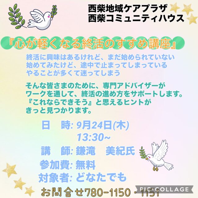 9月の予定②

9月16日（水）10:00〜11:00 「カントリーダンス教室」
簡単な足のステップを組み合わせて、♪スタンバイミーや♪テナシーワルツなど
いろいろな曲を楽しく踊ります。ステップを覚えることが脳トレニモなります！
初めての方もお気軽のご参加ください。
参加費 : 300円

9月16日（水）13:00〜14:30 「認知症世界の歩き方」実践ワークショップ
NHK Eテレで番組化された話題の書籍『認知症世界の歩き方』をもとにした対話型ワークショップです。認知症のある方が見ている世界を、映像やカードワークを通じて、体験しながら学び、理解を深めます。一緒に認知症世界を体験しませんか？
講　師 : 認知症世界の歩き方　公認ファシリテーター　　高野　裕子　氏
参加費 :  無料

9月16日（水）19:00~20:00 「Night Yoga」　

9月17日（木）13:30〜15:00 「スマホに慣れよう　スマホ講座」
今回の講座ではスマホ詐欺を学びます。大人数の授業では聞きにくいことも、後半の個別相談でスッキリ。皆さまのスマホの「困った」を直接聞ける講座です。
奮ってのご参加お待ちしております！
講　師 : スマホサポーターズ！かなざわの皆様・峯岸　孝雄　氏
持ち物 :  お手持ちのスマートフォン(フル充電にしてお持ちください）

9月18日(金)10:00〜11:30「百人一首」
脳トレにもなる百人一首。読み上げ機の音声を聞いて、ひとりで百枚の札を取るので
ご自分のペースで探せます♪一緒に百人一首を楽しんでみませんか？

9月19・20・26・27日（土）9:00〜17:00「自分時間」
フリースペースでお茶を飲みながら音楽を聴いたり、読書したり…。自分の時間をゆっくり過ごしませんか。隣のカフェの飲み物も持ち込み可能です。施設内に自動販売機もございます。時間内出入り自由です。
対象者：自分時間を作りたい方どなたでも
申し込み：事前申し込み不要 

9月21日(月) 10:00〜12:00 「ぐ〜・ちょき・ぱ〜広場」
未就園児とその保護者を対象にお部屋を開放しています。
すべり台やおもちゃを用意していますので、お気軽にお立ち寄りください。
付き添いの方は見守りをお願いいたします。
ご利用の方は事務所にお声掛けください。

「いつでも盆踊り 」
（Aコース）9月21日（月）　（Bコース） 9月28日（月） 
各コース13:00〜14:30 
踊って元気・盆踊りとふるさとの民踊の教室です。
定　員：30名

9月22日(火)10:00〜11:00「おとなのレク⭐︎タイム 」
最近、覚えていた漢字がすぐに出てこない〜
人と会ってお喋りする機会が、減ってきた…
自分のペースで、いきいき脳活してみませんか？

9月24日(木)13：30〜「心が軽くなる終活のすすめ講座」
終活に興味はあるけれど、まだ始められていない
始めてみたけど、途中で止まってしまっている
やることが多く迷ってしまう
そんな皆さまのために、専門アドバイザーがワークを通して、終活の進め方をサポートします。「これならできそう」と思えるヒントがきっと見つかります。
皆さまのご参加を心よりお待ちしております。

9月25日(金）13:30〜14:30 「Enjoy!歌謡フラ」
昭和から平成の懐かしい歌謡曲に合わせフラの手踊りを楽しみましょう！！
足腰の不安な方も大歓迎！普段着のままで椅子に座って行うこともできます。
定　員：20名
参加費：500円

9月29日(火）10:00〜「フレイル予防健康講座」
「元気を作る栄養の取り方と簡単体操」
管理栄養士　健康運動指導士　鈴木　美和子　氏
参加費：無料

#西柴地域ケアプラザ
#地域ケアプラザ
#地域向けサロン
#地域向け事業
#交流の場